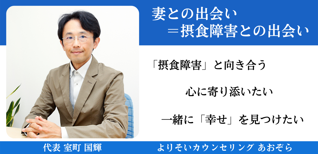 摂食障害との出会い 妻との出会い=摂食障害との出会い
「摂食障害」と向き合う
心に寄り添いたい
一緒に「幸せ」を見つけたい
代表 室町 国輝 よりそいカウンセリングあおぞら